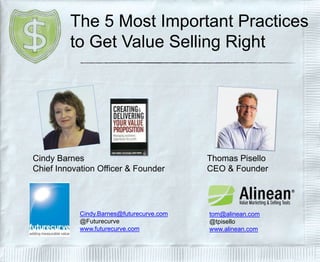 The 5 Most Important Practices
to Get Value Selling Right
Thomas Pisello
CEO & Founder
tom@alinean.com
@tpisello
www.alinean.com
Cindy Barnes
Chief Innovation Officer & Founder
Cindy.Barnes@futurecurve.com
@Futurecurve
www.futurecurve.com
 