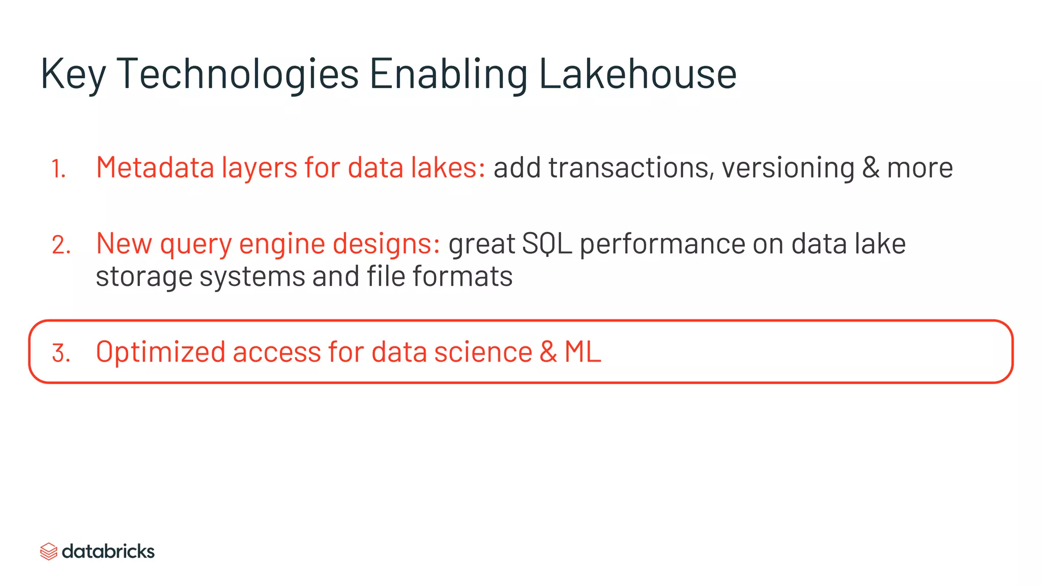 Key Technologies Enabling Lakehouse
1. Metadata layers for data lakes: add transactions, versioning & more
2. New query engine designs: great SQL performance on data lake
storage systems and file formats
3. Optimized access for data science & ML
 