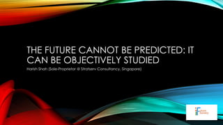 THE FUTURE CANNOT BE PREDICTED: IT
CAN BE OBJECTIVELY STUDIED
Harish Shah (Sole-Proprietor @ Stratserv Consultancy, Singapore)

 