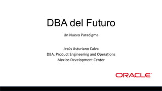 DBA del Futuro
Un	
  Nuevo	
  Paradigma	
  
	
  
	
  
	
  
	
  
Jesús	
  Asturiano	
  Calva	
  
DBA.	
  Product	
  Engineering	
  and	
  Opera>ons	
  	
  
Mexico	
  Development	
  Center	
  
	
  
	
  
	
  
	
  
 