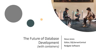 The Future of Database
Development
(with containers)
Steve Jones
Editor, SQLServerCentral
Redgate Software
 