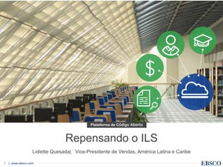 | www.ebsco.com1
Repensando o ILS
Lidiette Quesada| Vice-Presidente de Vendas, América Latina e Caribe
Plataforma de Código Aberto
 