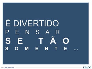 | www.ebsco.com22
É DIVERTIDO
P E N S A R
S E T Ã O
S O M E N T E …
 
