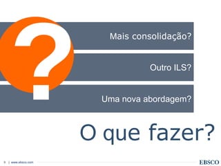 | www.ebsco.com9
Uma nova abordagem?
Outro ILS?
Mais consolidação?
O que fazer?
 