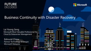 Edmund Chiew
Partner Technology Strategist
Microsoft Malaysia
Business Continuity with Disaster Recovery
Lai Yoong Seng
Microsoft Most Valuable Professional for
Cloud & Datacenter Management
 