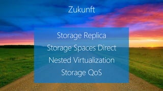 Zukunft
Storage Replica
Storage Spaces Direct
Nested Virtualization
Storage QoS
 