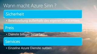 Wann macht Azure Sinn ?
•Sicherheit
• Bereitstellung außerhalb des eigenen Datacenters
Preis
• Dienste billiger betreiben
Services
• Einzelne Azure Dienste nutzen
 