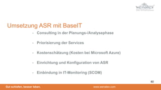 Gut schlafen, besser leben. www.wenatex.com
- Consulting in der Planungs-/Analysephase
- Priorisierung der Services
- Kostenschätzung (Kosten bei Microsoft Azure)
- Einrichtung und Konfiguration von ASR
- Einbindung in IT-Monitoring (SCOM)
Umsetzung ASR mit BaseIT
40
 