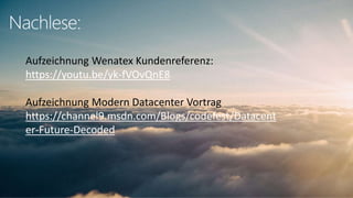 Nachlese:
Aufzeichnung Wenatex Kundenreferenz:
https://youtu.be/yk-fVOvQnE8
Aufzeichnung Modern Datacenter Vortrag
https://channel9.msdn.com/Blogs/codefest/Datacent
er-Future-Decoded
 