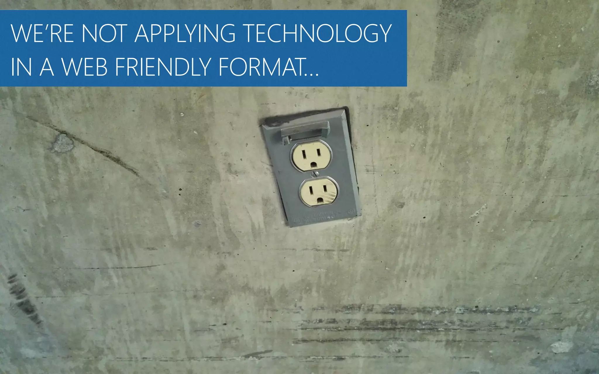 WE’RE NOT APPLYING TECHNOLOGY
IN A WEB FRIENDLY FORMAT…
 