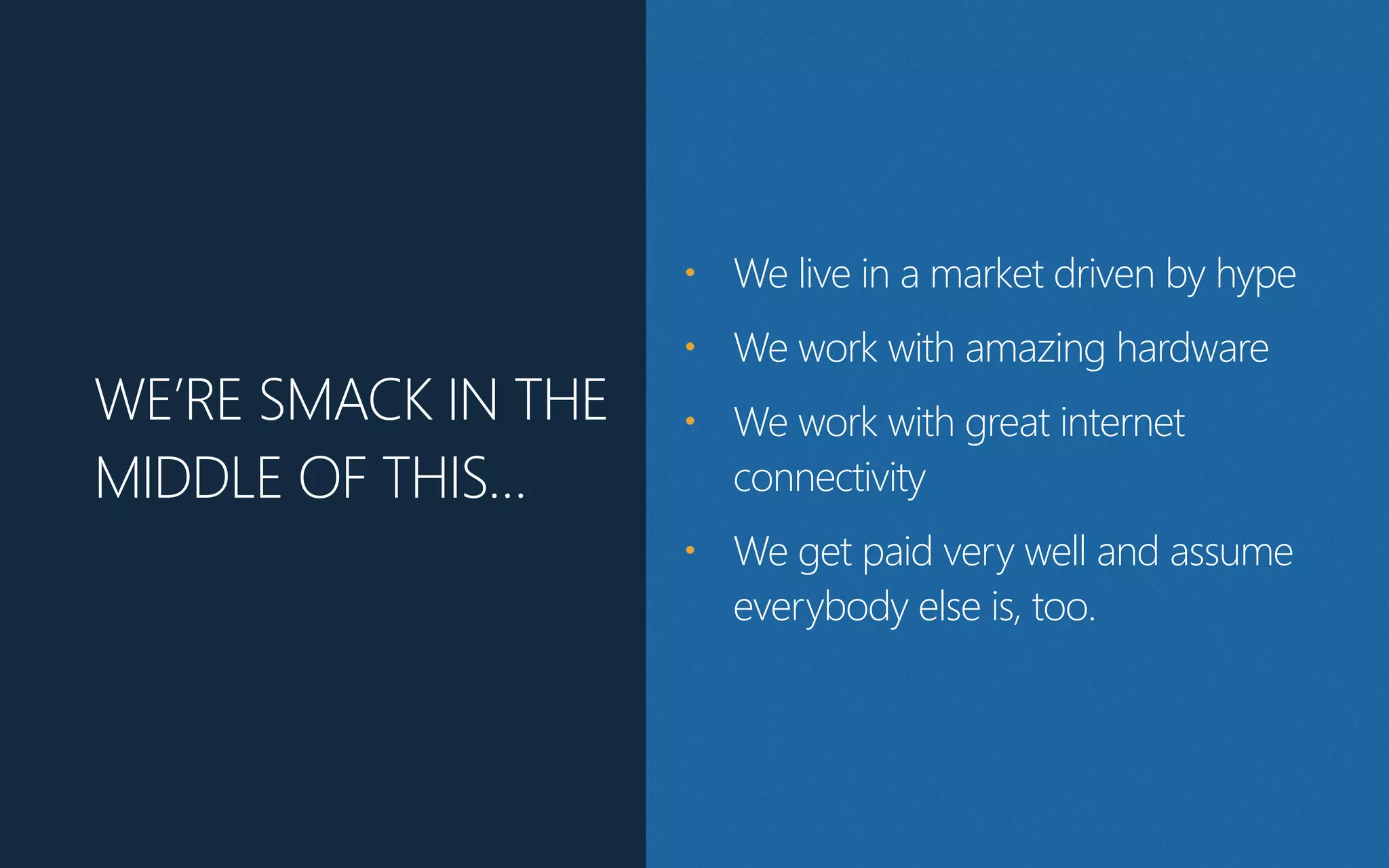 WE’RE SMACK IN THE
MIDDLE OF THIS…
• We live in a market driven by hype
• We work with amazing hardware
• We work with great internet
connectivity
• We get paid very well and assume
everybody else is, too.
 