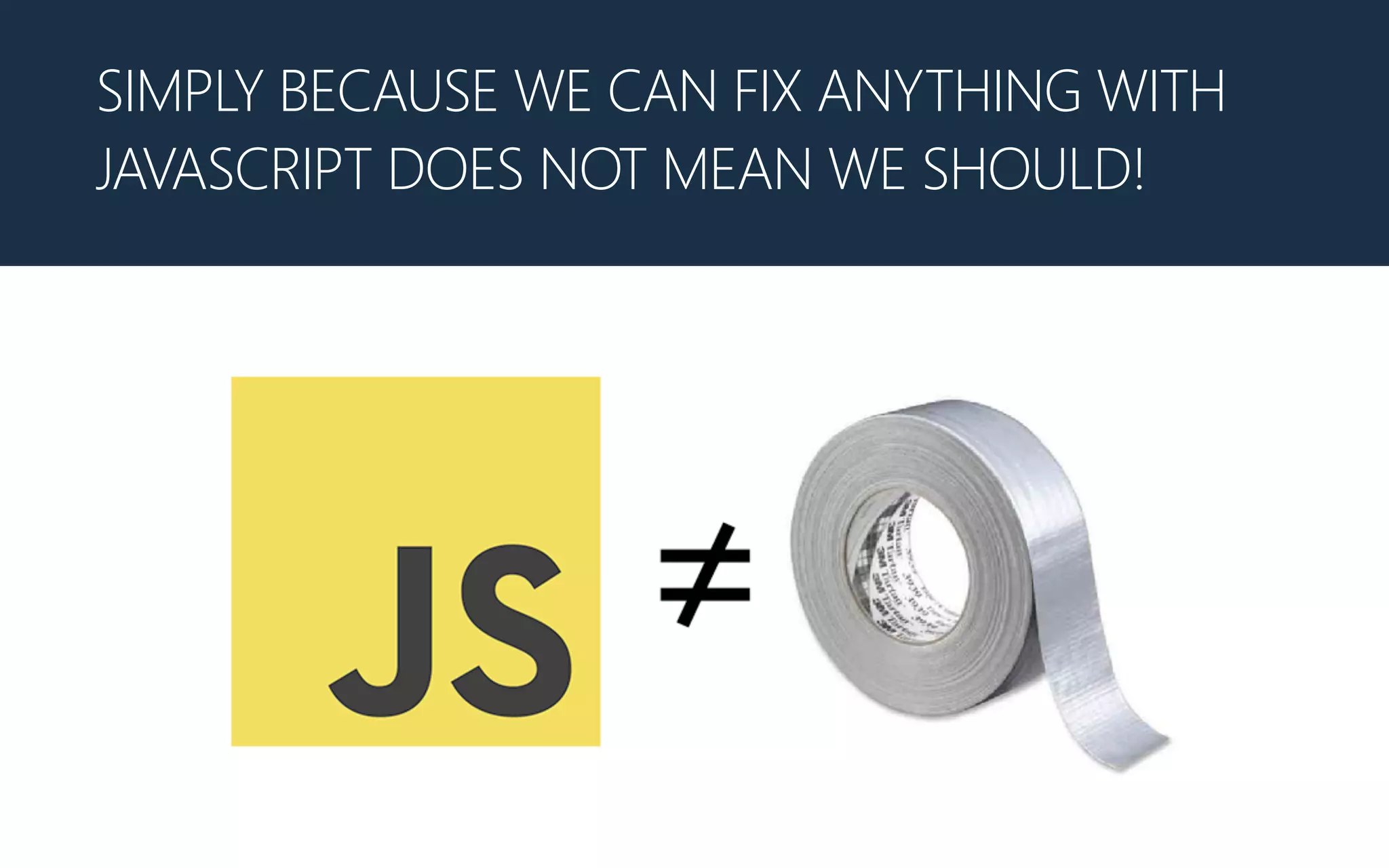 SIMPLY BECAUSE WE CAN FIX ANYTHING WITH
JAVASCRIPT DOES NOT MEAN WE SHOULD!
 