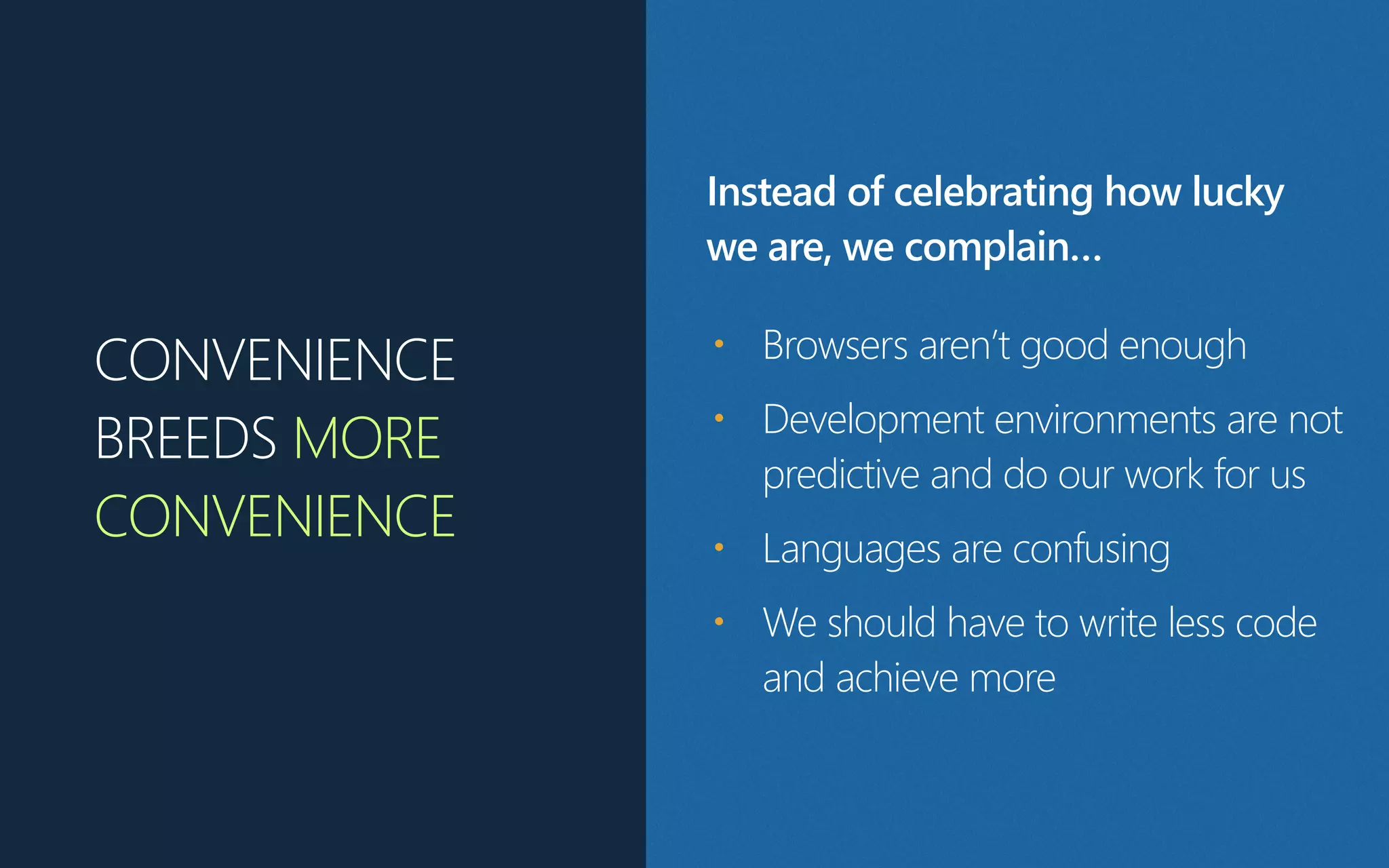 CONVENIENCE
BREEDS MORE
CONVENIENCE
• Browsers aren’t good enough
• Development environments are not
predictive and do our work for us
• Languages are confusing
• We should have to write less code
and achieve more
Instead of celebrating how lucky
we are, we complain…
 