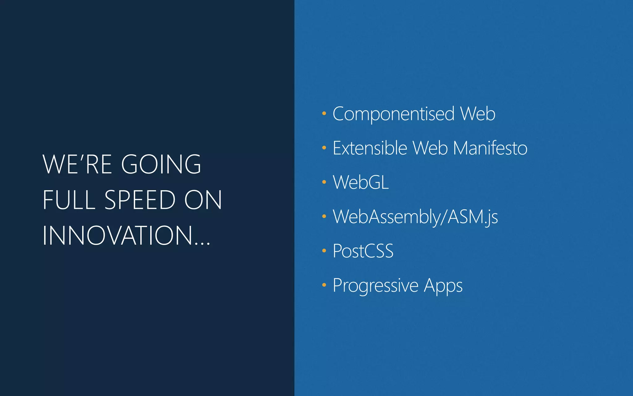 WE’RE GOING
FULL SPEED ON
INNOVATION…
• Componentised Web
• Extensible Web Manifesto
• WebGL
• WebAssembly/ASM.js
• PostCSS
• Progressive Apps
 