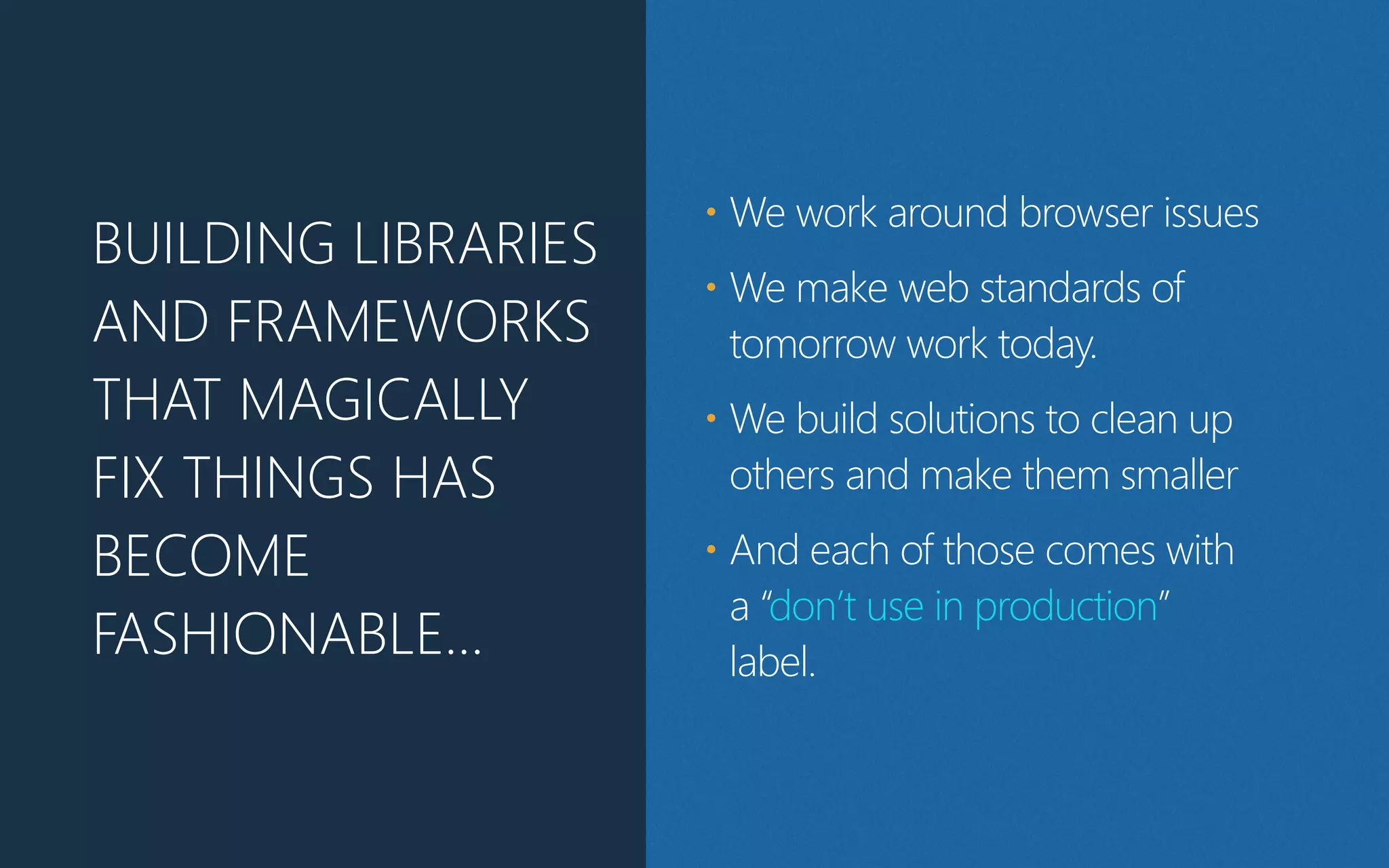 • We work around browser issues
• We make web standards of
tomorrow work today.
• We build solutions to clean up
others and make them smaller
• And each of those comes with
a “don’t use in production”
label.
BUILDING LIBRARIES
AND FRAMEWORKS
THAT MAGICALLY
FIX THINGS HAS
BECOME
FASHIONABLE…
 