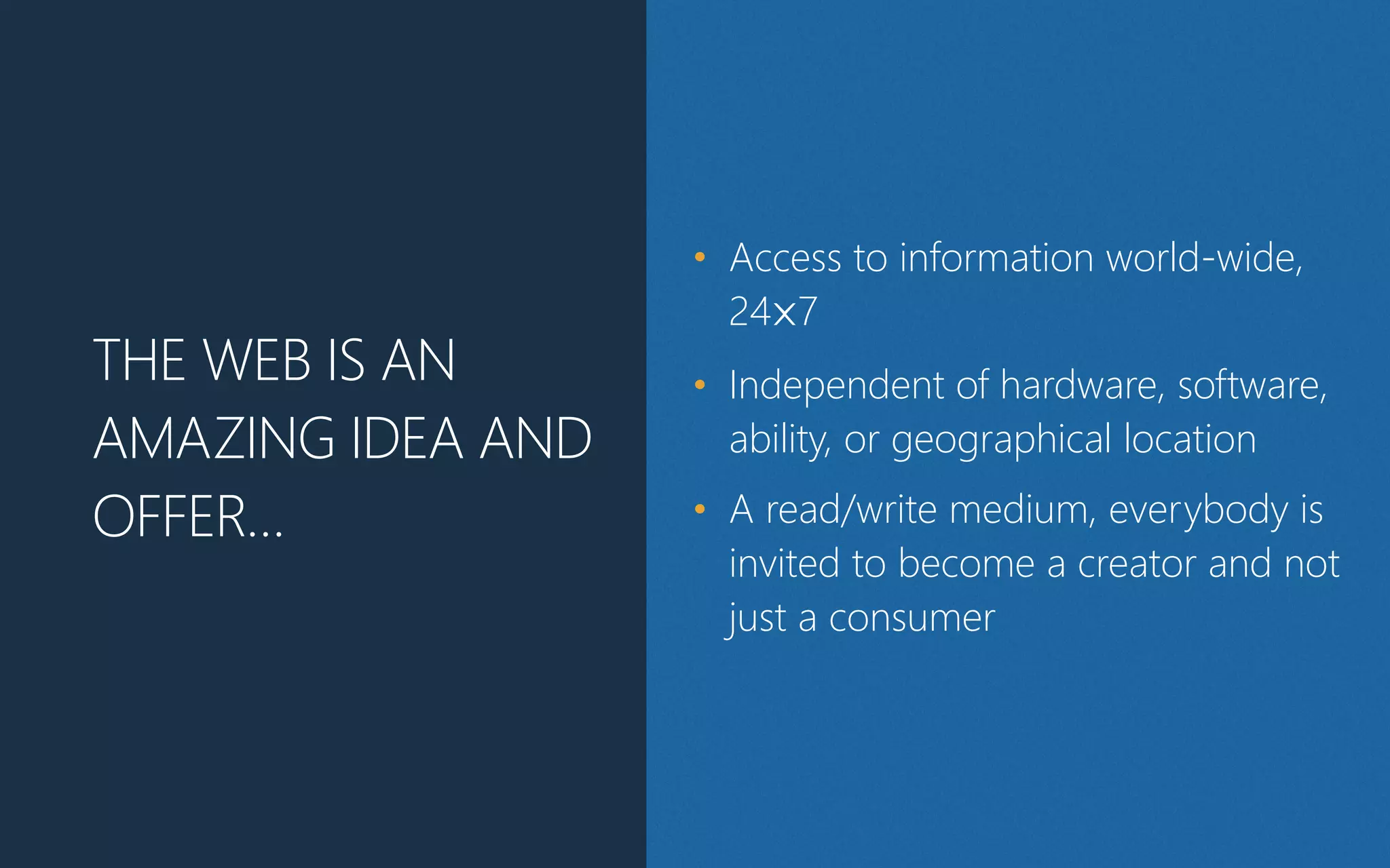 THE WEB IS AN
AMAZING IDEA AND
OFFER…
• Access to information world-‐wide,
24⨉7
• Independent of hardware, software,
ability, or geographical location
• A read/write medium, everybody is
invited to become a creator and not
just a consumer
 
