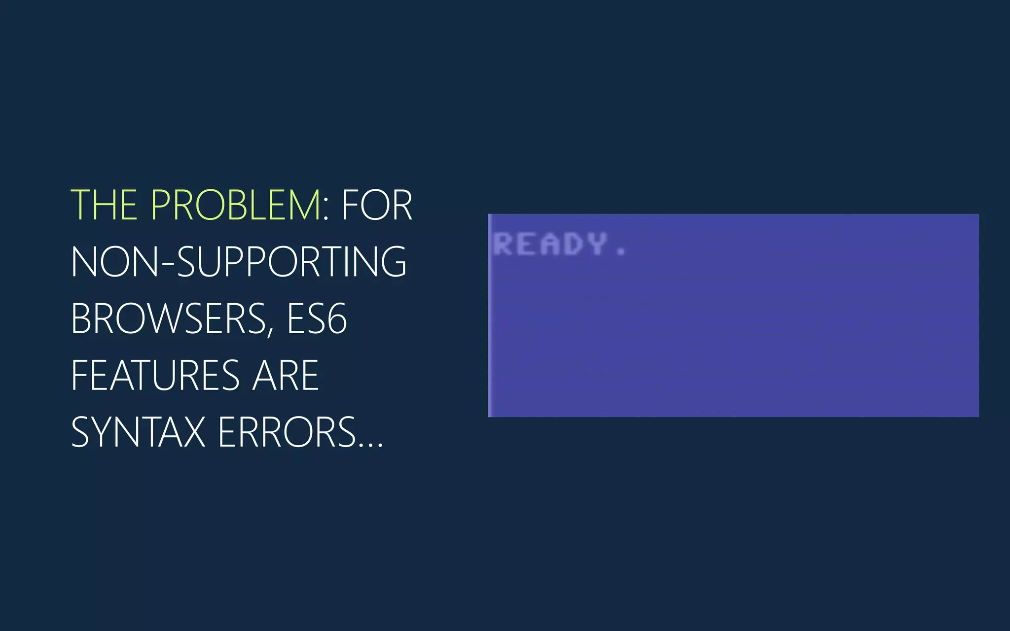 THE PROBLEM: FOR
NON-‐SUPPORTING
BROWSERS, ES6
FEATURES ARE
SYNTAX ERRORS…
 