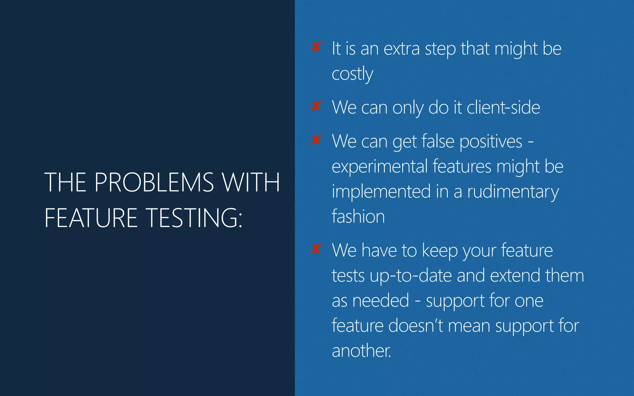 ✘ It is an extra step that might be
costly
✘ We can only do it client-‐side
✘ We can get false positives -‐
experimental features might be
implemented in a rudimentary
fashion
✘ We have to keep your feature
tests up-‐to-‐date and extend them
as needed -‐ support for one
feature doesn’t mean support for
another.
THE PROBLEMS WITH
FEATURE TESTING:
 