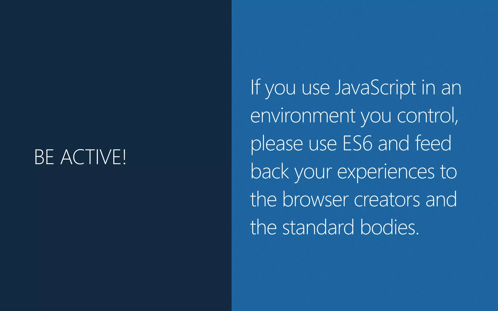 BE ACTIVE!
If you use JavaScript in an
environment you control,
please use ES6 and feed
back your experiences to
the browser creators and
the standard bodies.
 