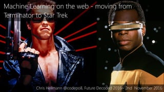 Machine Learning on the web - moving from
Terminator to Star Trek
Chris Heilmann @codepo8, Future Decoded 2016 - 2nd November 2016
 