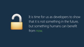 It is time for us as developers to show
that it is not something in the future,
but something humans can benefit
from now....