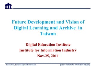 Future Development and Vision of
 Digital Learning and Archive in
             Taiwan

       Digital Education Institute
   Institute for Information Industry
               Nov.25, 2011
 