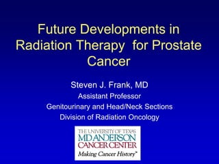 Future Developments in
Radiation Therapy for Prostate
           Cancer
          Steven J. Frank, MD
              Assistant Professor
    Genitourinary and Head/Neck Sections
       Division of Radiation Oncology
 