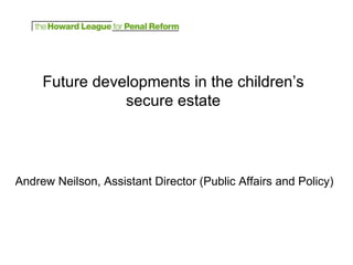 Future developments in the children’s secure estate Andrew Neilson, Assistant Director (Public Affairs and Policy) 