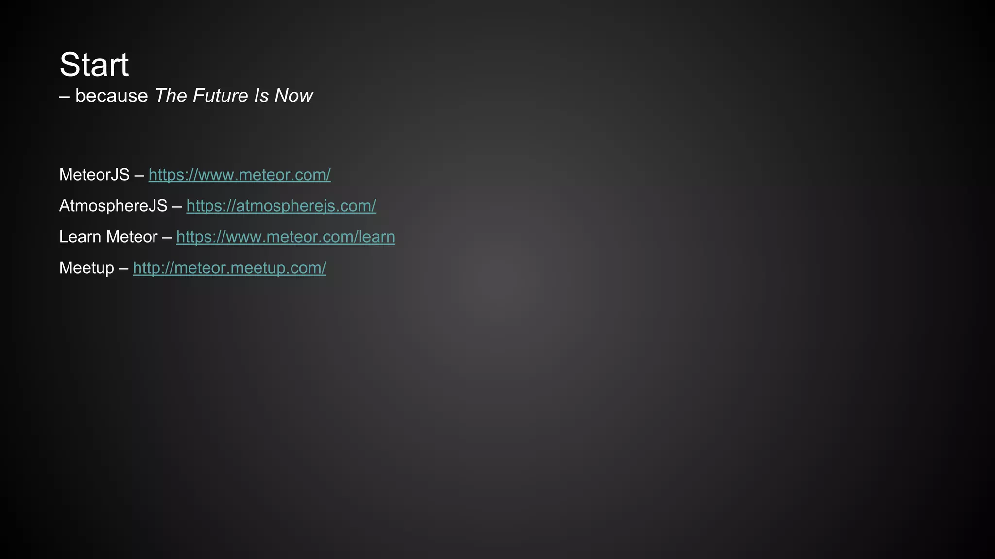 Start
– because The Future Is Now
MeteorJS – https://www.meteor.com/
AtmosphereJS – https://atmospherejs.com/
Learn Meteor – https://www.meteor.com/learn
Meetup – http://meteor.meetup.com/
 