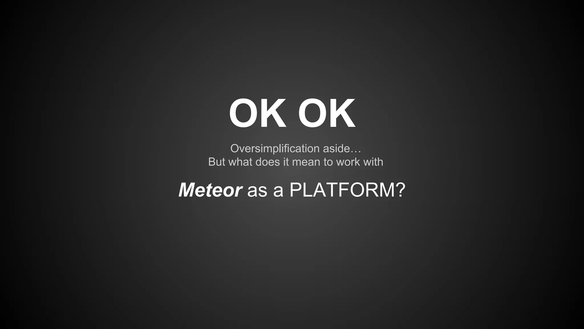 Oversimplification aside…
But what does it mean to work with
OK OK
Meteor as a PLATFORM?
 