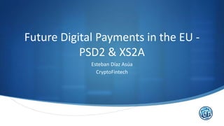 Future Digital Payments in the EU -
PSD2 & XS2A
Esteban Díaz Asúa
CryptoFintech
 