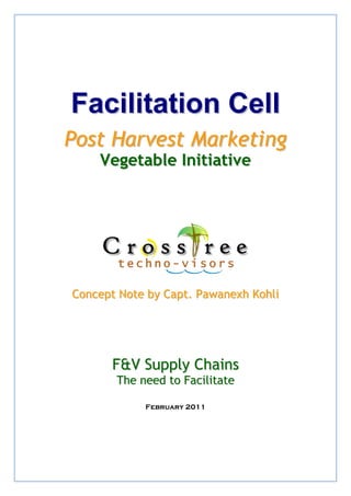 Facilitation Cell
Post Harvest Marketing
    Vegetable Initiative




Concept Note by Capt. Pawanexh Kohli




      F&V Supply Chains
       The need to Facilitate

            February 2011
 