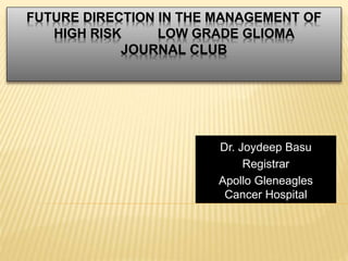 FUTURE DIRECTION IN THE MANAGEMENT OF
HIGH RISK LOW GRADE GLIOMA
JOURNAL CLUB
Dr. Joydeep Basu
Registrar
Apollo Gleneagles
Cancer Hospital
 