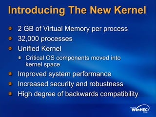 Introducing The New Kernel
2 GB of Virtual Memory per process
32,000 processes
Unified Kernel
Critical OS components moved into
kernel space
Improved system performance
Increased security and robustness
High degree of backwards compatibility
 