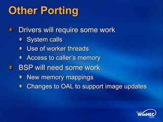 Other Porting
Drivers will require some work
System calls
Use of worker threads
Access to caller’s memory
BSP will need some work
New memory mappings
Changes to OAL to support image updates
 