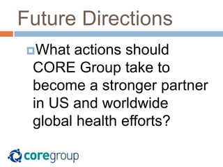 Future Directions
What actions should
CORE Group take to
become a stronger partner
in US and worldwide
global health efforts?
 