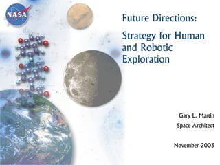 Future Directions: Strategy for Human and Robotic ExplorationGary L. MartinSpace ArchitectNovember 2003  