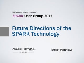 High Assurance Software Symposium




Future Directions of the
SPARK Technology

                                    Stuart Matthews
 