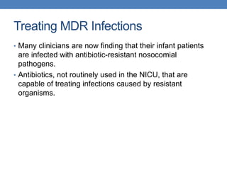 Treating MDR Infections
• Many clinicians are now finding that their infant patients
are infected with antibiotic-resistant nosocomial
pathogens.
• Antibiotics, not routinely used in the NICU, that are
capable of treating infections caused by resistant
organisms.
 