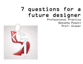 7 questions for a
  future designer
       Professional Practice
              Natasha Powell
                Prof: Glaser
 