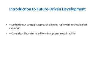 Introduction to Future-Driven Development
• • Definition: A strategic approach aligning Agile with technological
evolution
• • Core Idea: Short-term agility + Long-term sustainability
 