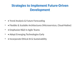 Strategies to Implement Future-Driven
Development
• • Trend Analysis & Future Forecasting
• • Flexible & Scalable Architectures (Microservices, Cloud-Native)
• • Emphasize R&D in Agile Teams
• • Adopt Emerging Technologies Early
• • Incorporate Ethical AI & Sustainability
 
