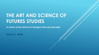 THE ART AND SCIENCE OF
FUTURES STUDIES
Victor V. Motti
A review of key drivers of change in the next decades
 