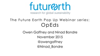 The Future Earth Pop Up Webinar series:
OpEds
Owen Gaffney and Ninad Bondre
November 2015
@owengaffney
@Ninad_Bondre
 