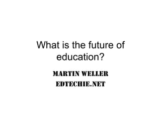 What is the future of education? Martin Weller Edtechie.net 