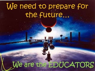 We need to prepare for
    the future…




 We are the EDUCATORS
 