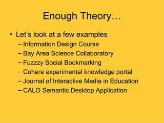 Enough Theory…
• Let’s look at a few examples
  – Information Design Course
  – Bay Area Science Collaboratory
  – Fuzzzy Social Bookmarking
  – Cohere experimental knowledge portal
  – Journal of Interactive Media in Education
  – CALO Semantic Desktop Application
 