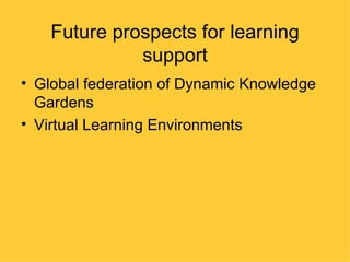 Future prospects for learning
              support
• Global federation of Dynamic Knowledge
  Gardens
• Virtual Learning Environments
 