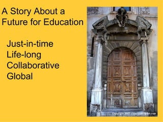 A Story About a
Future for Education

 Just-in-time
 Life-long
 Collaborative
 Global
 