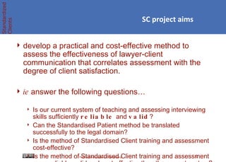 SC project aims <ul><li>develop a practical and cost-effective method to assess the effectiveness of lawyer-client communi...